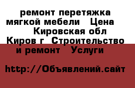 ремонт перетяжка мягкой мебели › Цена ­ 999 - Кировская обл., Киров г. Строительство и ремонт » Услуги   